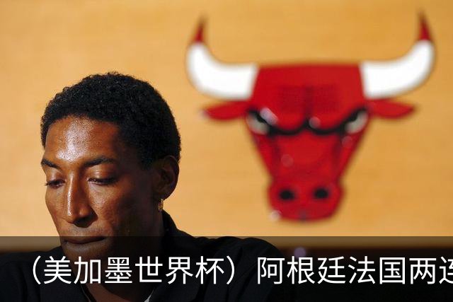 （美加墨世界杯）阿根廷法国两连胜提前出线 梅西登顶历史射手榜